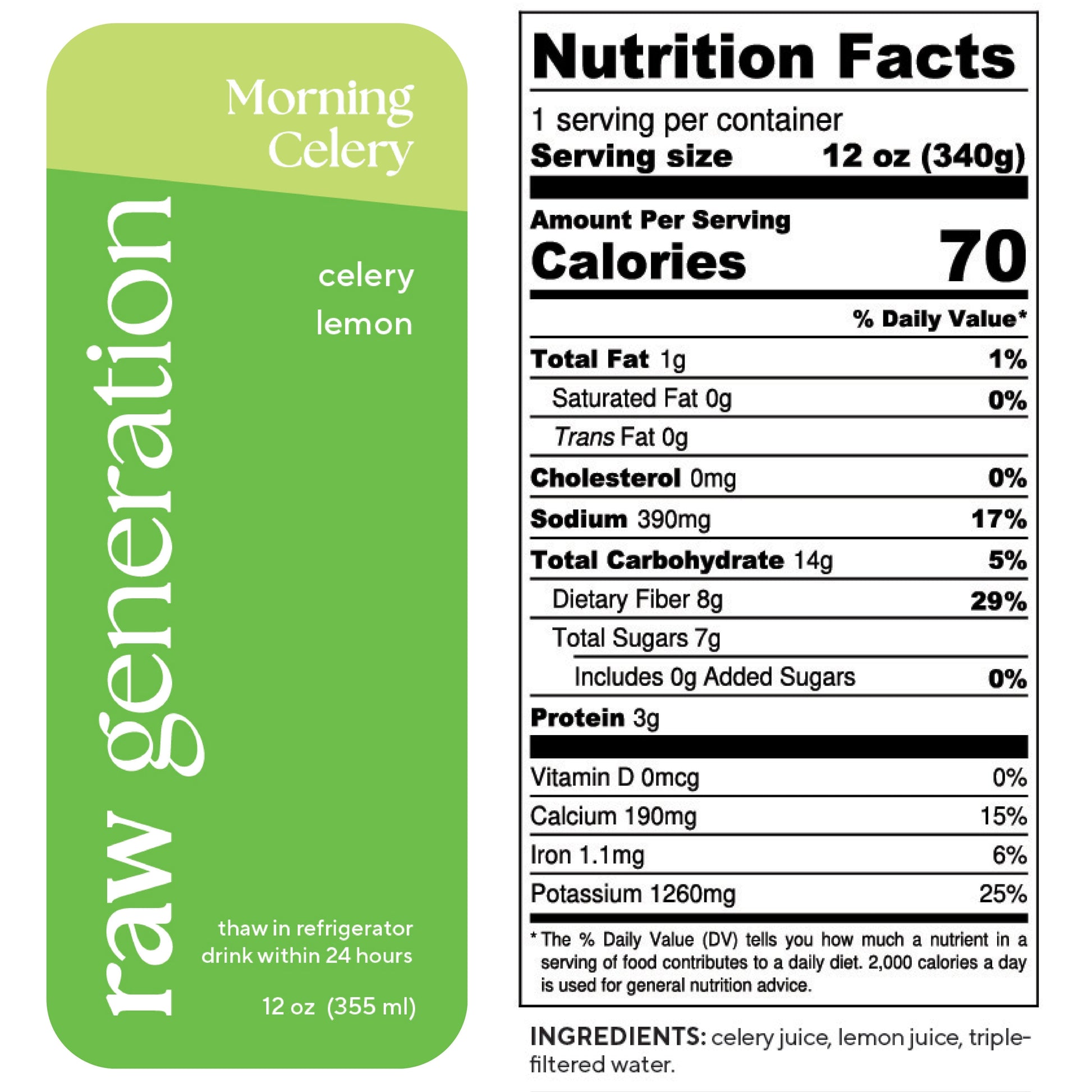 Nutrition Facts, 1 serving/container, 12 oz (340g), Calories 70, Total Fat 0g, Saturated Fat 0g, Trans Fat 0g, Cholesterol 0mg, Sodium 390mg, Total Carbohydrate 14g, Dietary Fiber 8g, Total Sugars 7g, Added Sugars 0g, Protein 3g, Vitamin D 0mcg, Calcium 190mg, Iron 1.1mg, Potassium 1260mg; Ingredients: celery juice, lemon juice, triple-filtered water.