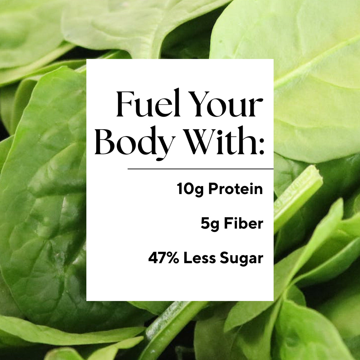 Infographic that reads: "Fuel your body with: 10g Protein, 5g Fiber, and 47% Less Sugar."